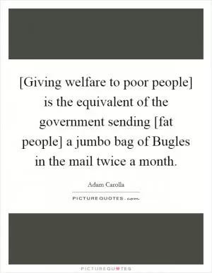 [Giving welfare to poor people] is the equivalent of the government sending [fat people] a jumbo bag of Bugles in the mail twice a month Picture Quote #1