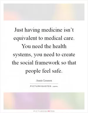 Just having medicine isn’t equivalent to medical care. You need the health systems, you need to create the social framework so that people feel safe Picture Quote #1