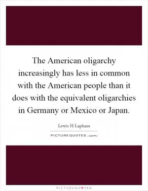The American oligarchy increasingly has less in common with the American people than it does with the equivalent oligarchies in Germany or Mexico or Japan Picture Quote #1
