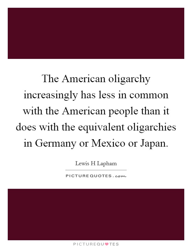 The American oligarchy increasingly has less in common with the American people than it does with the equivalent oligarchies in Germany or Mexico or Japan. Picture Quote #1