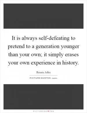 It is always self-defeating to pretend to a generation younger than your own; it simply erases your own experience in history Picture Quote #1
