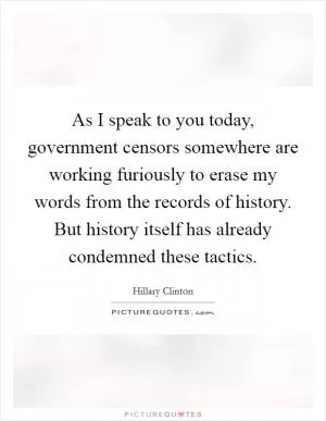 As I speak to you today, government censors somewhere are working furiously to erase my words from the records of history. But history itself has already condemned these tactics Picture Quote #1