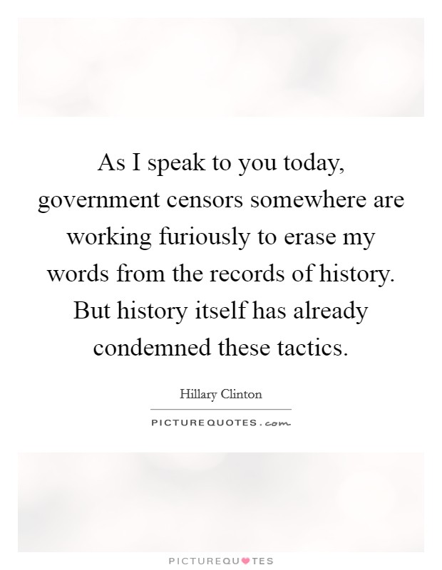 As I speak to you today, government censors somewhere are working furiously to erase my words from the records of history. But history itself has already condemned these tactics. Picture Quote #1