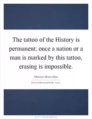 The tattoo of the History is permanent; once a nation or a man is marked by this tattoo, erasing is impossible Picture Quote #1