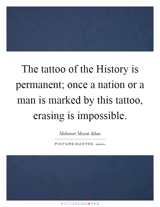 The tattoo of the History is permanent; once a nation or a man is marked by this tattoo, erasing is impossible. Picture Quote #1