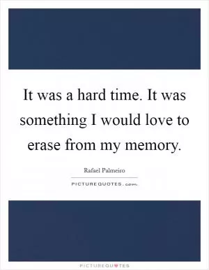It was a hard time. It was something I would love to erase from my memory Picture Quote #1