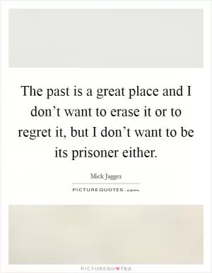 The past is a great place and I don’t want to erase it or to regret it, but I don’t want to be its prisoner either Picture Quote #1