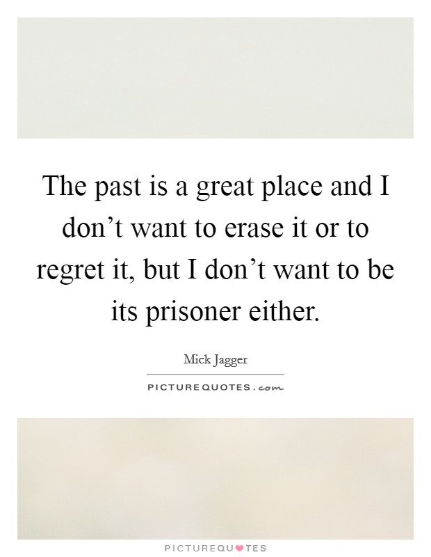 The past is a great place and I don't want to erase it or to regret it, but I don't want to be its prisoner either. Picture Quote #1