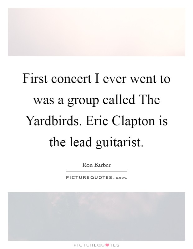 First concert I ever went to was a group called The Yardbirds. Eric Clapton is the lead guitarist. Picture Quote #1
