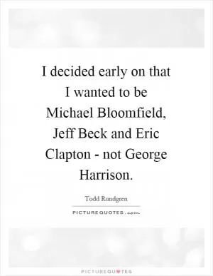 I decided early on that I wanted to be Michael Bloomfield, Jeff Beck and Eric Clapton - not George Harrison Picture Quote #1