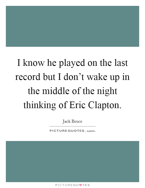 I know he played on the last record but I don't wake up in the middle of the night thinking of Eric Clapton. Picture Quote #1