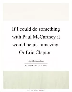 If I could do something with Paul McCartney it would be just amazing. Or Eric Clapton Picture Quote #1