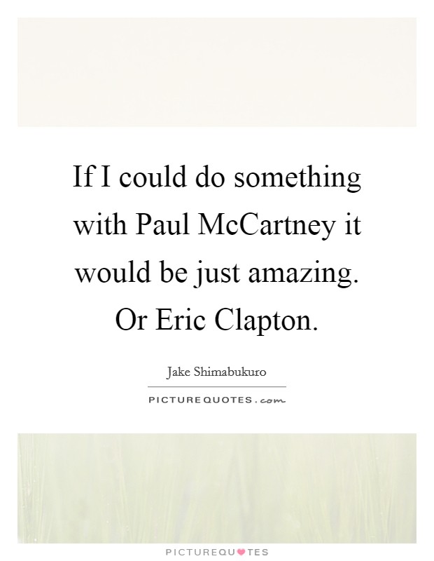 If I could do something with Paul McCartney it would be just amazing. Or Eric Clapton. Picture Quote #1