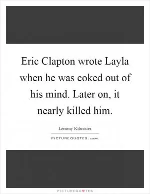 Eric Clapton wrote Layla when he was coked out of his mind. Later on, it nearly killed him Picture Quote #1