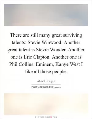 There are still many great surviving talents: Stevie Winwood. Another great talent is Stevie Wonder. Another one is Eric Clapton. Another one is Phil Collins. Eminem, Kanye West I like all those people Picture Quote #1