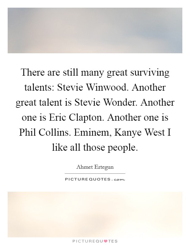 There are still many great surviving talents: Stevie Winwood. Another great talent is Stevie Wonder. Another one is Eric Clapton. Another one is Phil Collins. Eminem, Kanye West I like all those people. Picture Quote #1