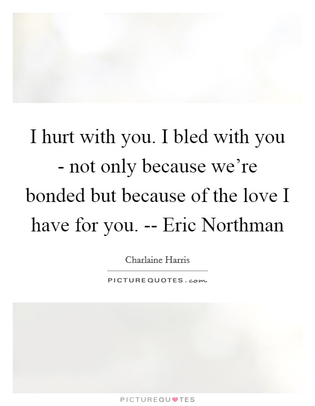 I hurt with you. I bled with you - not only because we're bonded but because of the love I have for you. -- Eric Northman Picture Quote #1