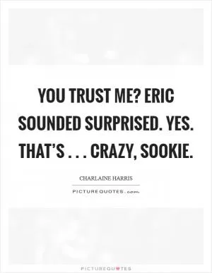 You trust me? Eric sounded surprised. Yes. That’s . . . crazy, Sookie Picture Quote #1