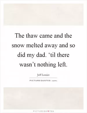 The thaw came and the snow melted away and so did my dad. ‘til there wasn’t nothing left Picture Quote #1