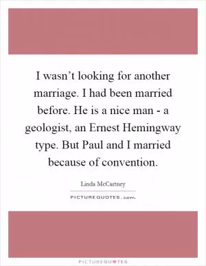 I wasn’t looking for another marriage. I had been married before. He is a nice man - a geologist, an Ernest Hemingway type. But Paul and I married because of convention Picture Quote #1