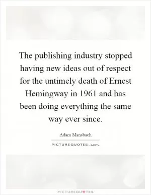 The publishing industry stopped having new ideas out of respect for the untimely death of Ernest Hemingway in 1961 and has been doing everything the same way ever since Picture Quote #1