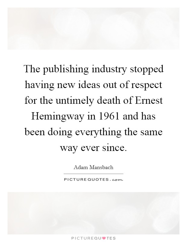 The publishing industry stopped having new ideas out of respect for the untimely death of Ernest Hemingway in 1961 and has been doing everything the same way ever since. Picture Quote #1