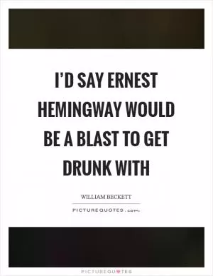 I’d say Ernest Hemingway would be a blast to get drunk with Picture Quote #1