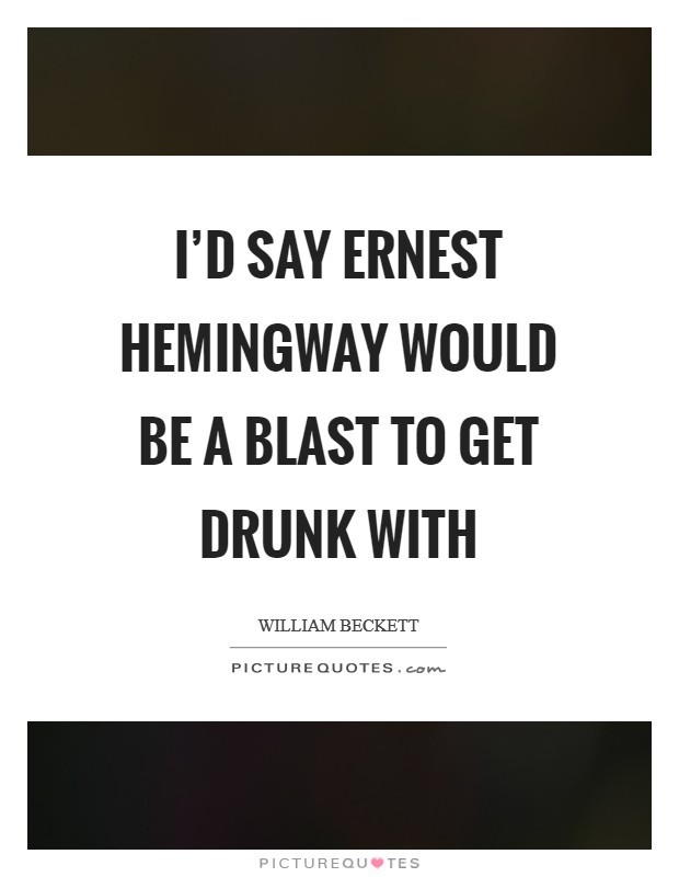 I'd say Ernest Hemingway would be a blast to get drunk with Picture Quote #1