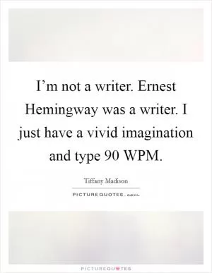 I’m not a writer. Ernest Hemingway was a writer. I just have a vivid imagination and type 90 WPM Picture Quote #1