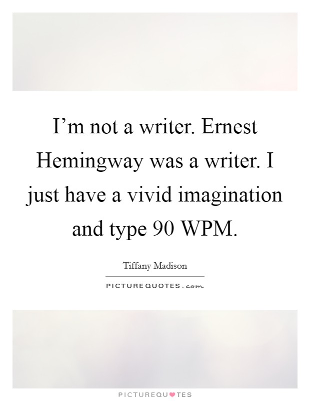 I'm not a writer. Ernest Hemingway was a writer. I just have a vivid imagination and type 90 WPM. Picture Quote #1