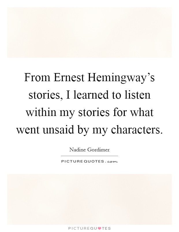 From Ernest Hemingway's stories, I learned to listen within my stories for what went unsaid by my characters. Picture Quote #1