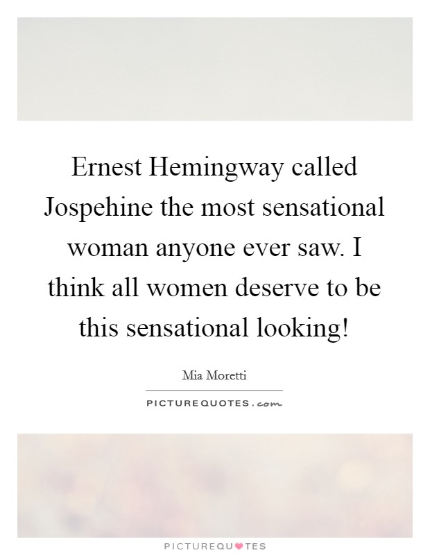 Ernest Hemingway called Jospehine the most sensational woman anyone ever saw. I think all women deserve to be this sensational looking! Picture Quote #1