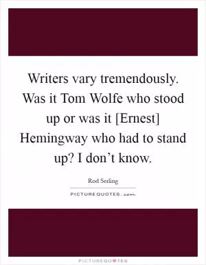 Writers vary tremendously. Was it Tom Wolfe who stood up or was it [Ernest] Hemingway who had to stand up? I don’t know Picture Quote #1