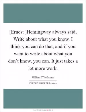 [Ernest ]Hemingway always said, Write about what you know. I think you can do that, and if you want to write about what you don’t know, you can. It just takes a lot more work Picture Quote #1