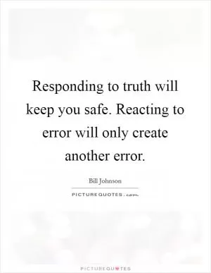 Responding to truth will keep you safe. Reacting to error will only create another error Picture Quote #1