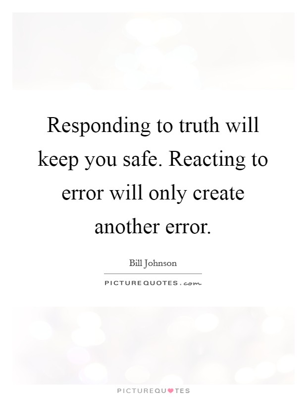 Responding to truth will keep you safe. Reacting to error will only create another error. Picture Quote #1
