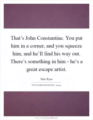 That’s John Constantine. You put him in a corner, and you squeeze him, and he’ll find his way out. There’s something in him - he’s a great escape artist Picture Quote #1