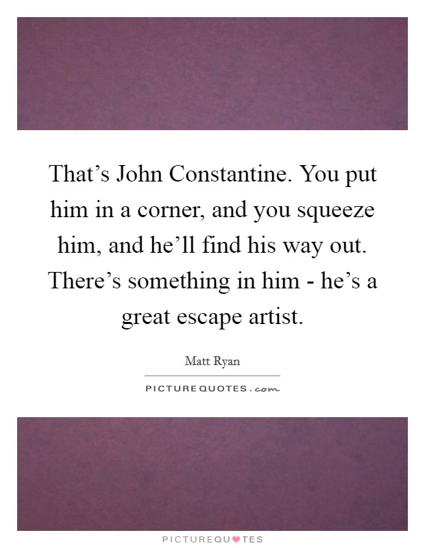 That's John Constantine. You put him in a corner, and you squeeze him, and he'll find his way out. There's something in him - he's a great escape artist. Picture Quote #1