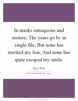 In masks outrageous and austere, The years go by in single file; But none has merited my fear, And none has quite escaped my smile Picture Quote #1
