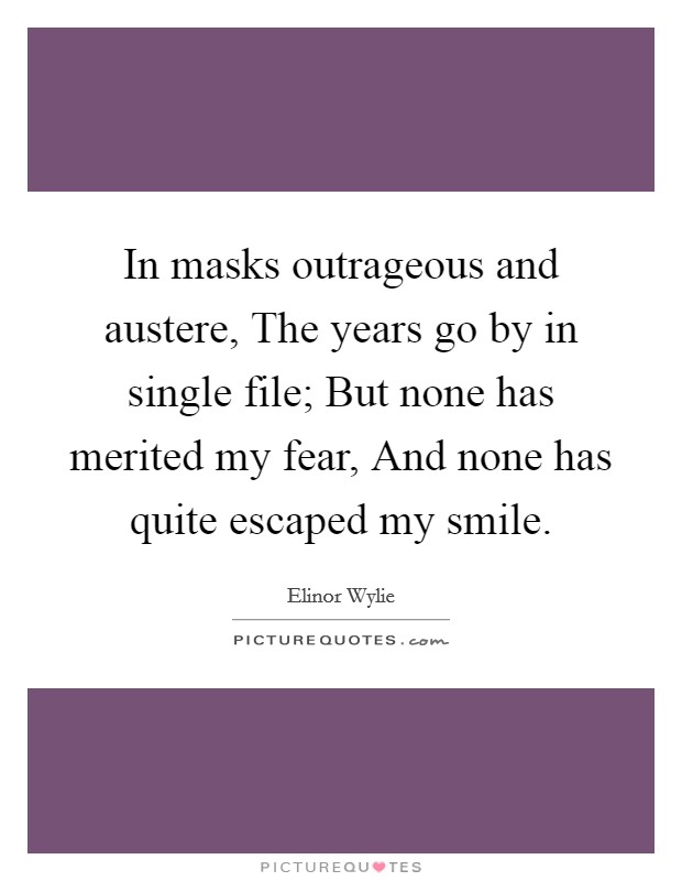 In masks outrageous and austere, The years go by in single file; But none has merited my fear, And none has quite escaped my smile. Picture Quote #1