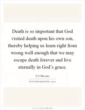 Death is so important that God visited death upon his own son, thereby helping us learn right from wrong well enough that we may escape death forever and live eternally in God’s grace Picture Quote #1