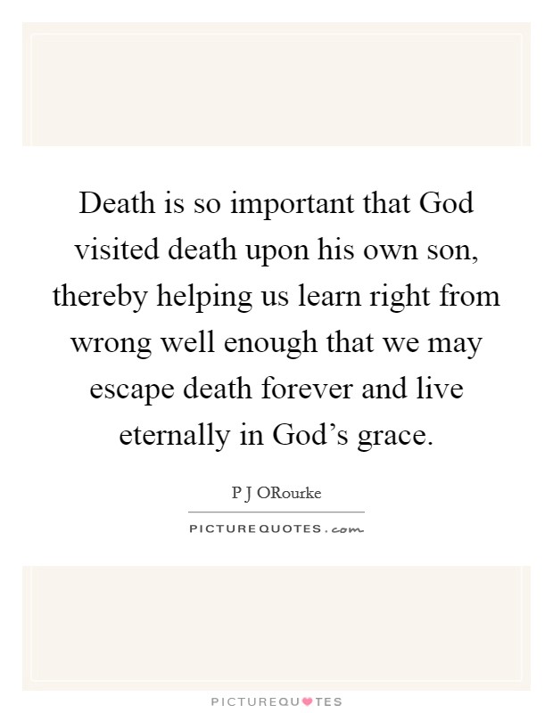 Death is so important that God visited death upon his own son, thereby helping us learn right from wrong well enough that we may escape death forever and live eternally in God's grace. Picture Quote #1
