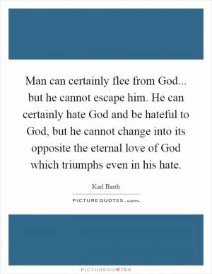Man can certainly flee from God... but he cannot escape him. He can certainly hate God and be hateful to God, but he cannot change into its opposite the eternal love of God which triumphs even in his hate Picture Quote #1
