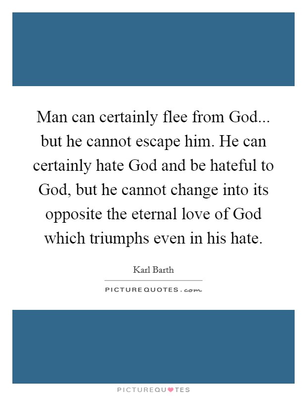Man can certainly flee from God... but he cannot escape him. He can certainly hate God and be hateful to God, but he cannot change into its opposite the eternal love of God which triumphs even in his hate. Picture Quote #1