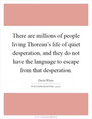 There are millions of people living Thoreau’s life of quiet desperation, and they do not have the language to escape from that desperation Picture Quote #1
