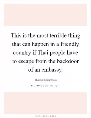 This is the most terrible thing that can happen in a friendly country if Thai people have to escape from the backdoor of an embassy Picture Quote #1
