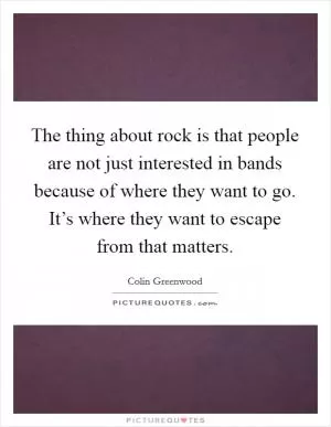 The thing about rock is that people are not just interested in bands because of where they want to go. It’s where they want to escape from that matters Picture Quote #1