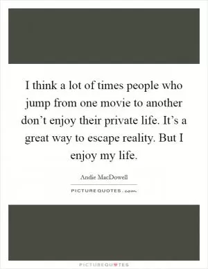 I think a lot of times people who jump from one movie to another don’t enjoy their private life. It’s a great way to escape reality. But I enjoy my life Picture Quote #1