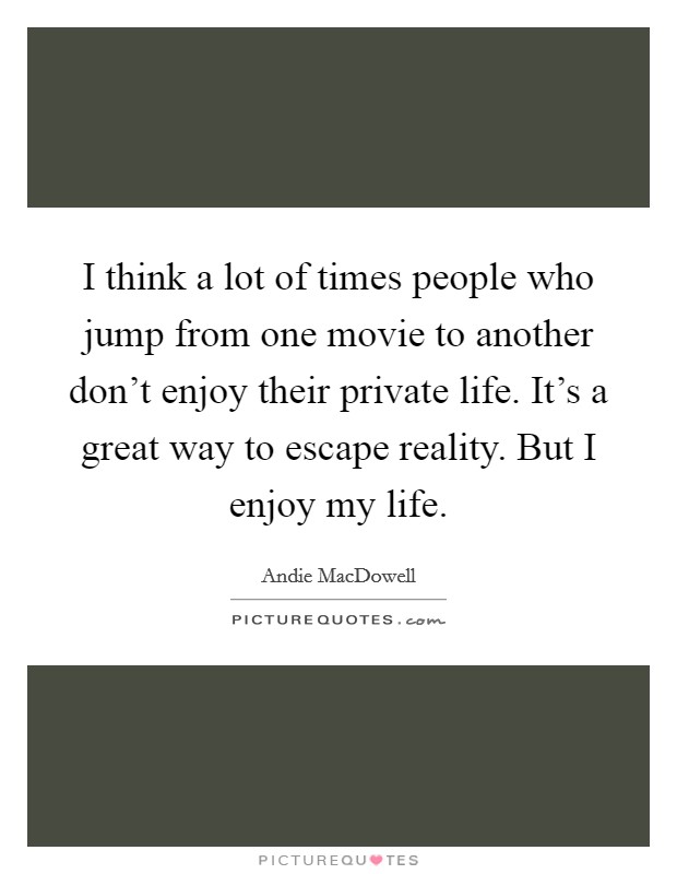 I think a lot of times people who jump from one movie to another don't enjoy their private life. It's a great way to escape reality. But I enjoy my life. Picture Quote #1