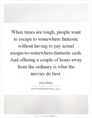 When times are tough, people want to escape to somewhere fantastic without having to pay actual escape-to-somewhere-fantastic cash. And offering a couple of hours away from the ordinary is what the movies do best Picture Quote #1